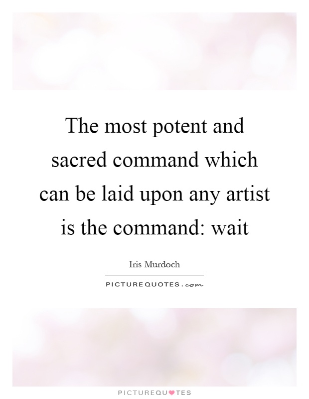 The most potent and sacred command which can be laid upon any artist is the command: wait Picture Quote #1