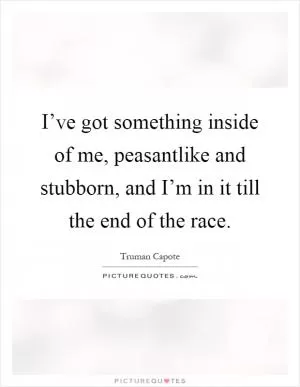 I’ve got something inside of me, peasantlike and stubborn, and I’m in it till the end of the race Picture Quote #1