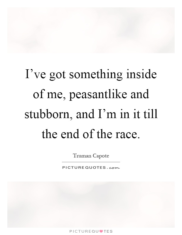 I've got something inside of me, peasantlike and stubborn, and I'm in it till the end of the race Picture Quote #1