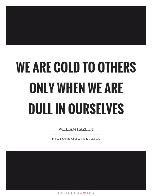 We are cold to others only when we are dull in ourselves Picture Quote #1