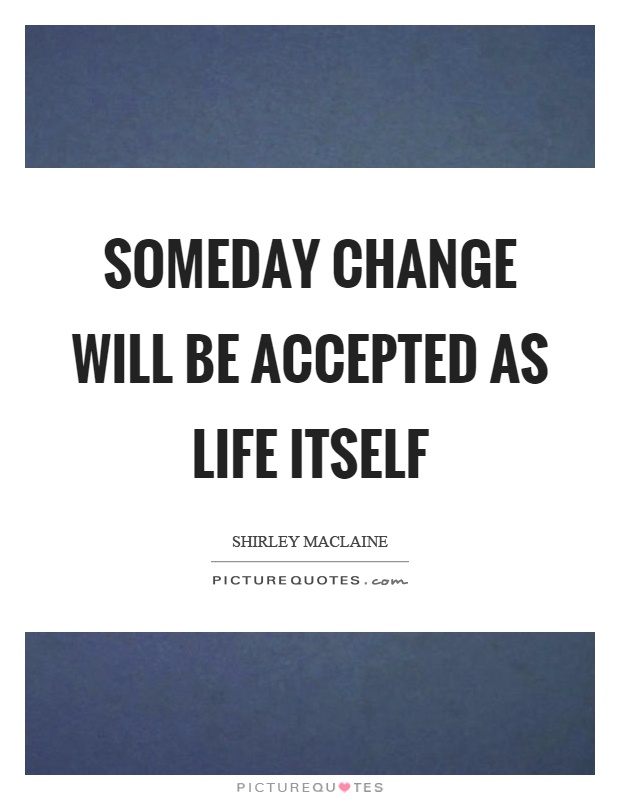 Someday change will be accepted as life itself Picture Quote #1