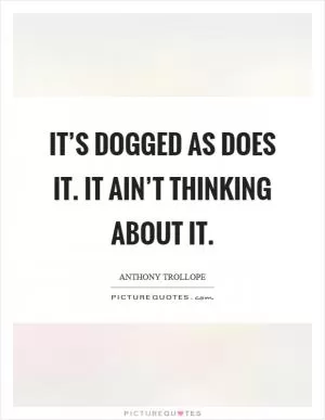 It’s dogged as does it. It ain’t thinking about it Picture Quote #1