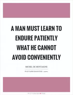 A man must learn to endure patiently what he cannot avoid conveniently Picture Quote #1