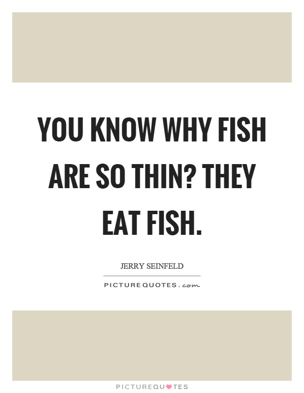 You know why fish are so thin? They eat fish Picture Quote #1