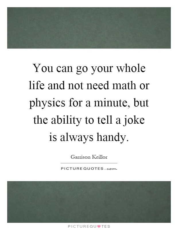 You can go your whole life and not need math or physics for a minute, but the ability to tell a joke is always handy Picture Quote #1