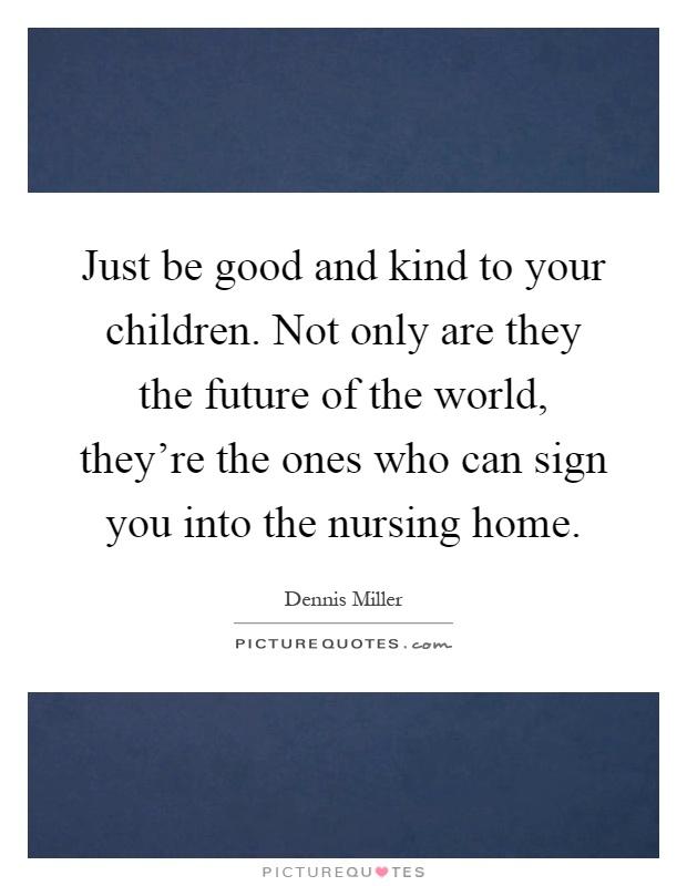 Just be good and kind to your children. Not only are they the future of the world, they’re the ones who can sign you into the nursing home Picture Quote #1