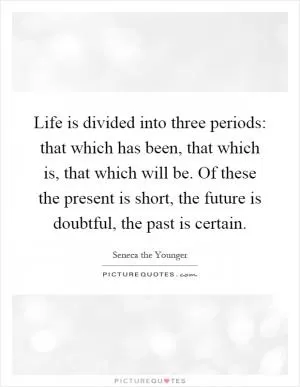 Life is divided into three periods: that which has been, that which is, that which will be. Of these the present is short, the future is doubtful, the past is certain Picture Quote #1