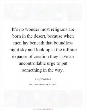 It’s no wonder most religions are born in the desert, because when men lay beneath that boundless night sky and look up at the infinite expanse of creation they have an uncontrollable urge to put something in the way Picture Quote #1