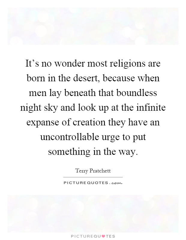 It's no wonder most religions are born in the desert, because when men lay beneath that boundless night sky and look up at the infinite expanse of creation they have an uncontrollable urge to put something in the way Picture Quote #1
