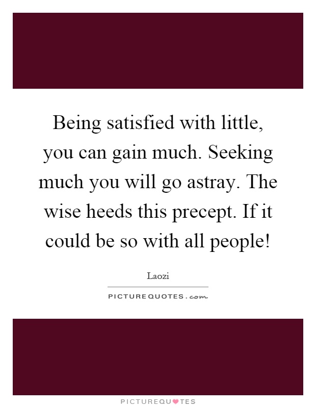 Being satisfied with little, you can gain much. Seeking much you will go astray. The wise heeds this precept. If it could be so with all people! Picture Quote #1