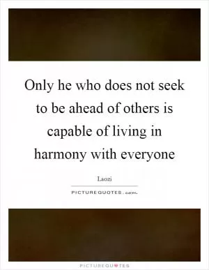 Only he who does not seek to be ahead of others is capable of living in harmony with everyone Picture Quote #1