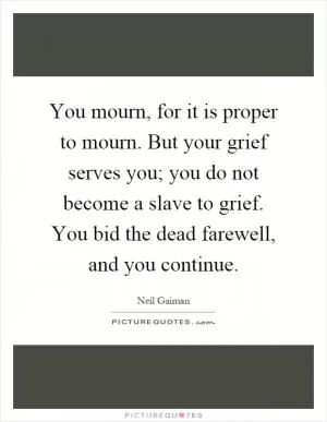 You mourn, for it is proper to mourn. But your grief serves you; you do not become a slave to grief. You bid the dead farewell, and you continue Picture Quote #1