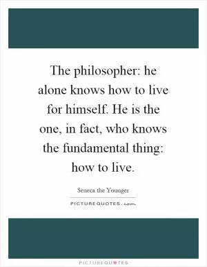 The philosopher: he alone knows how to live for himself. He is the one, in fact, who knows the fundamental thing: how to live Picture Quote #1