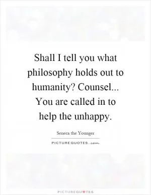 Shall I tell you what philosophy holds out to humanity? Counsel... You are called in to help the unhappy Picture Quote #1