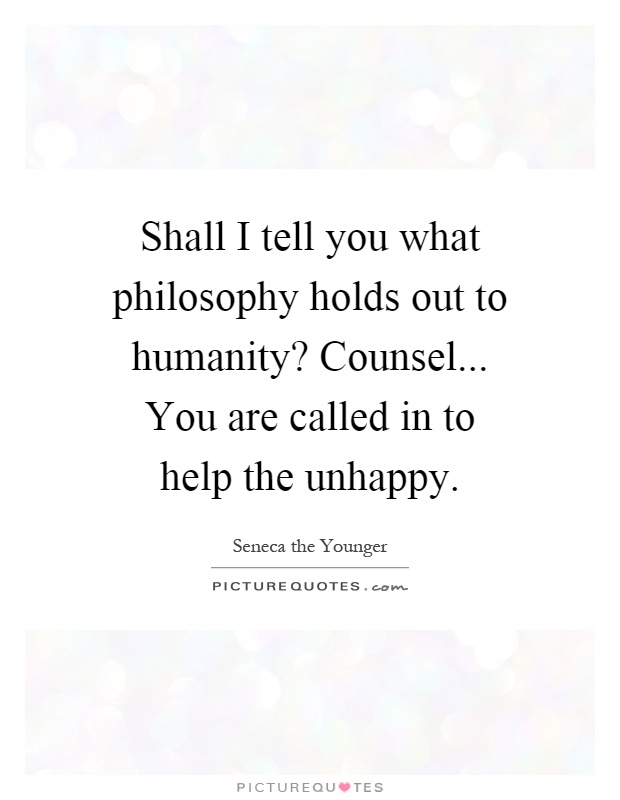 Shall I tell you what philosophy holds out to humanity? Counsel... You are called in to help the unhappy Picture Quote #1