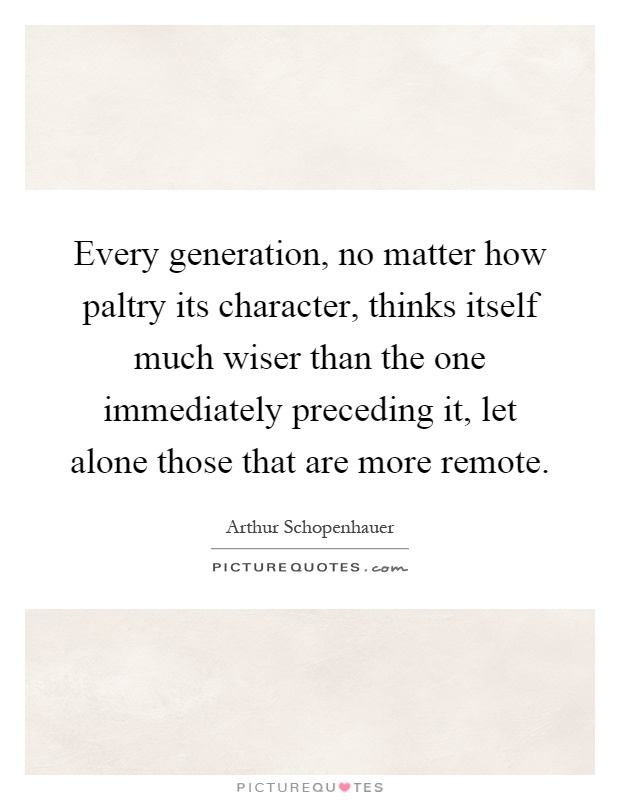 Every generation, no matter how paltry its character, thinks itself much wiser than the one immediately preceding it, let alone those that are more remote Picture Quote #1