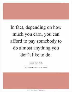 In fact, depending on how much you earn, you can afford to pay somebody to do almost anything you don’t like to do Picture Quote #1