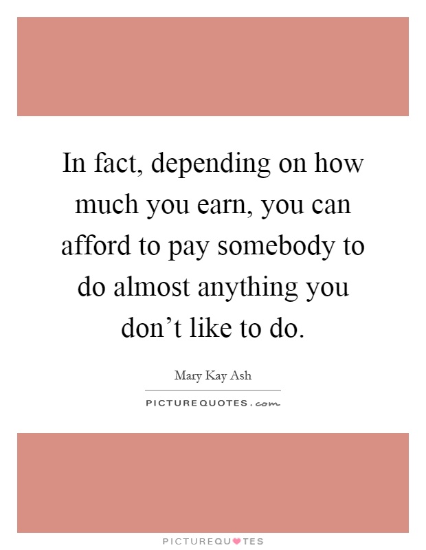 In fact, depending on how much you earn, you can afford to pay somebody to do almost anything you don't like to do Picture Quote #1