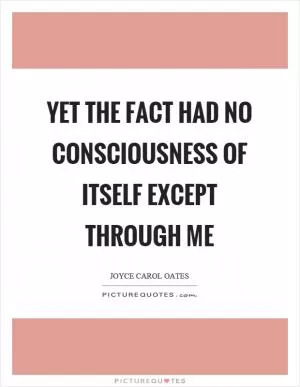 Yet the fact had no consciousness of itself except through me Picture Quote #1