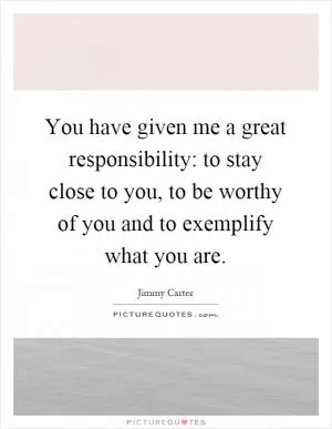 You have given me a great responsibility: to stay close to you, to be worthy of you and to exemplify what you are Picture Quote #1