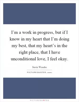 I’m a work in progress, but if I know in my heart that I’m doing my best, that my heart’s in the right place, that I have unconditional love, I feel okay Picture Quote #1