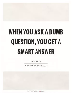 When you ask a dumb question, you get a smart answer Picture Quote #1
