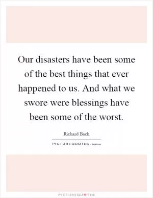 Our disasters have been some of the best things that ever happened to us. And what we swore were blessings have been some of the worst Picture Quote #1