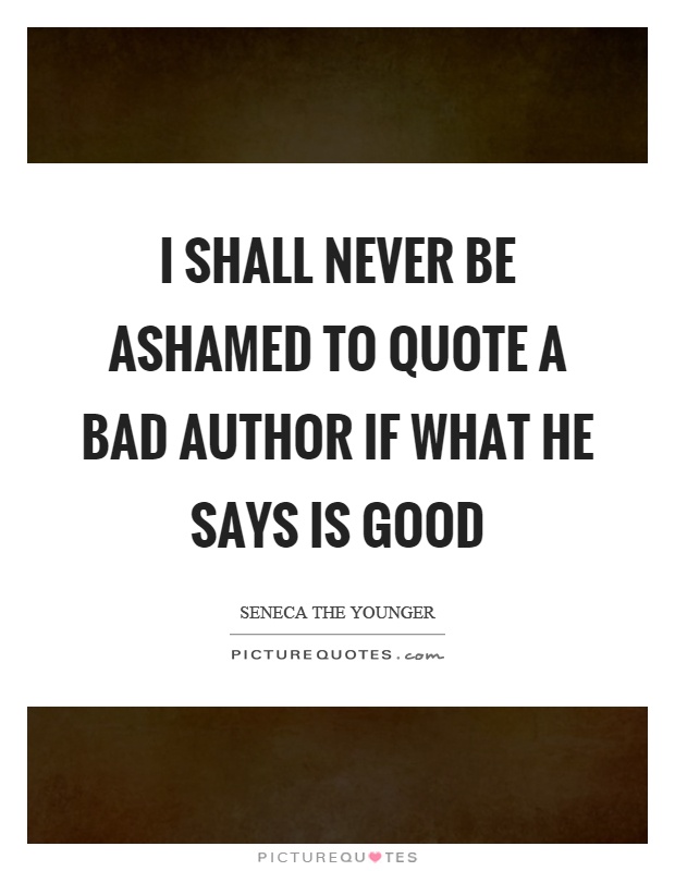 I shall never be ashamed to quote a bad author if what he says is good Picture Quote #1