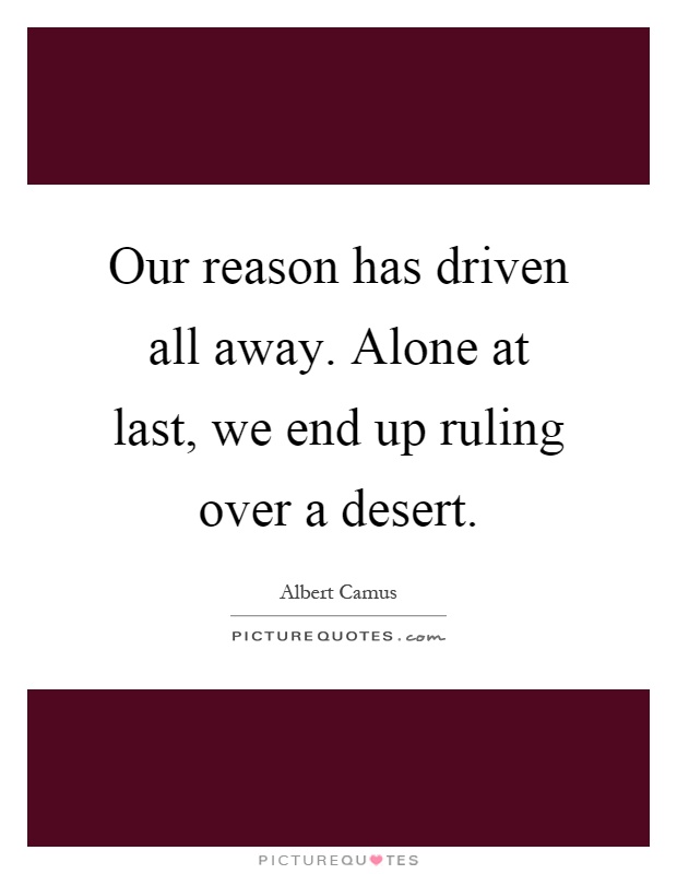 Our reason has driven all away. Alone at last, we end up ruling over a desert Picture Quote #1
