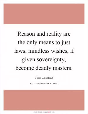 Reason and reality are the only means to just laws; mindless wishes, if given sovereignty, become deadly masters Picture Quote #1