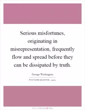 Serious misfortunes, originating in misrepresentation, frequently flow and spread before they can be dissipated by truth Picture Quote #1