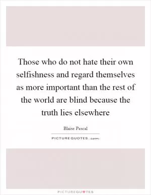 Those who do not hate their own selfishness and regard themselves as more important than the rest of the world are blind because the truth lies elsewhere Picture Quote #1
