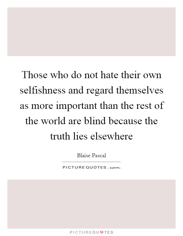 Those who do not hate their own selfishness and regard themselves as more important than the rest of the world are blind because the truth lies elsewhere Picture Quote #1