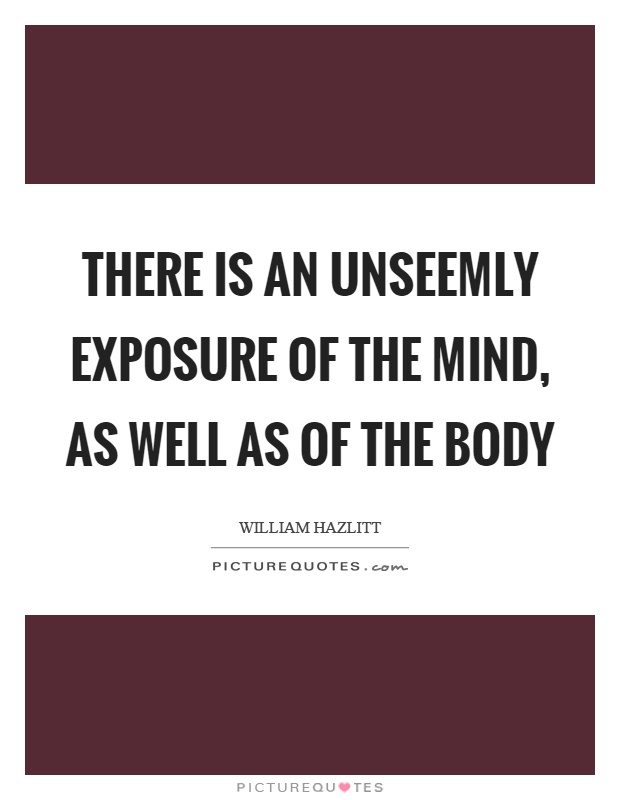 There is an unseemly exposure of the mind, as well as of the body Picture Quote #1
