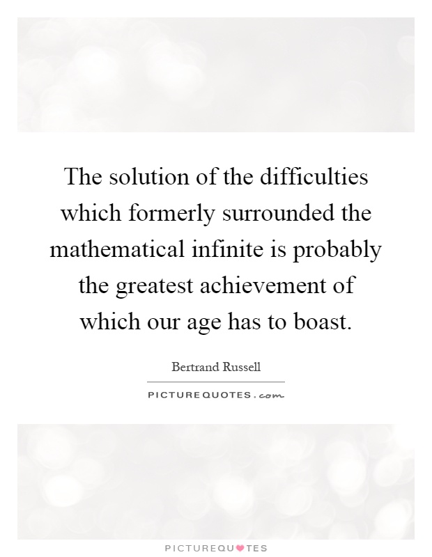 The solution of the difficulties which formerly surrounded the mathematical infinite is probably the greatest achievement of which our age has to boast Picture Quote #1