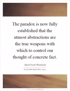 The paradox is now fully established that the utmost abstractions are the true weapons with which to control our thought of concrete fact Picture Quote #1