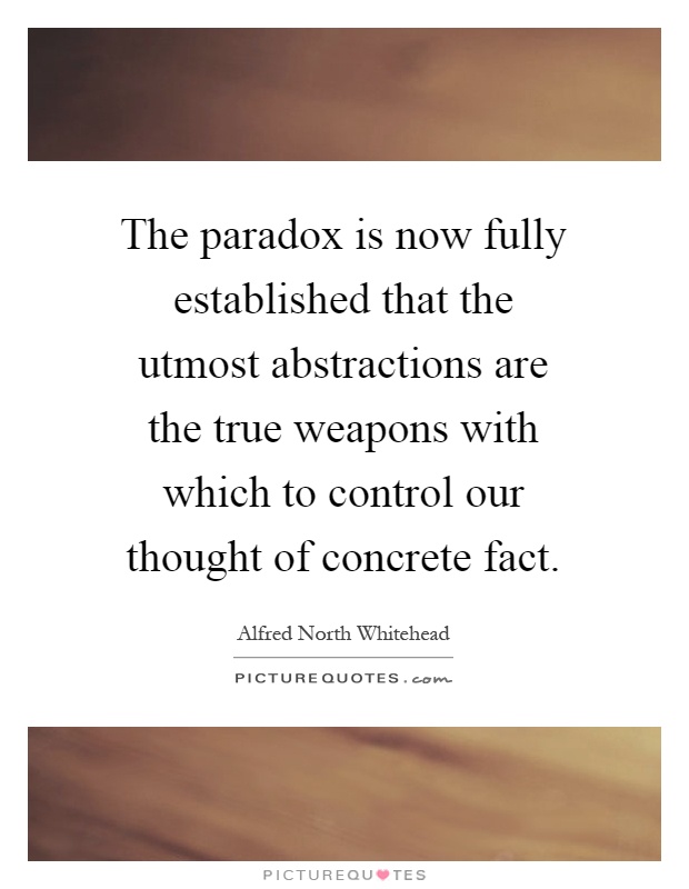 The paradox is now fully established that the utmost abstractions are the true weapons with which to control our thought of concrete fact Picture Quote #1