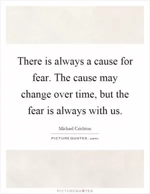 There is always a cause for fear. The cause may change over time, but the fear is always with us Picture Quote #1