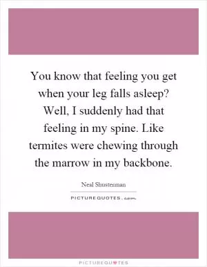 You know that feeling you get when your leg falls asleep? Well, I suddenly had that feeling in my spine. Like termites were chewing through the marrow in my backbone Picture Quote #1