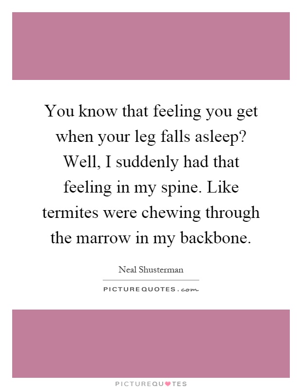 You know that feeling you get when your leg falls asleep? Well, I suddenly had that feeling in my spine. Like termites were chewing through the marrow in my backbone Picture Quote #1
