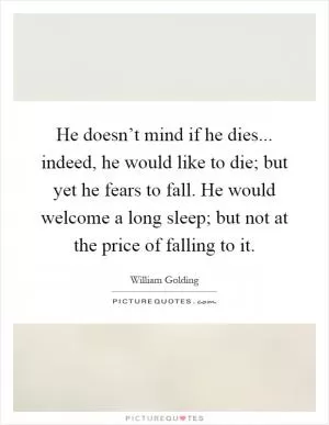 He doesn’t mind if he dies... indeed, he would like to die; but yet he fears to fall. He would welcome a long sleep; but not at the price of falling to it Picture Quote #1