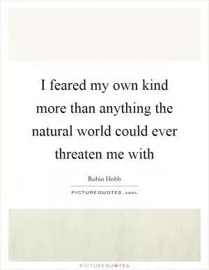I feared my own kind more than anything the natural world could ever threaten me with Picture Quote #1