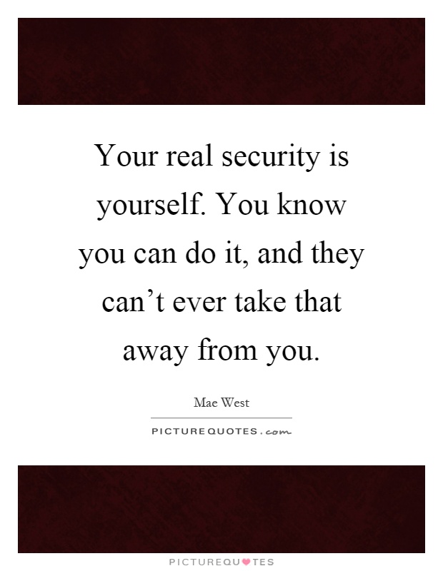 Your real security is yourself. You know you can do it, and they can't ever take that away from you Picture Quote #1