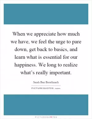 When we appreciate how much we have, we feel the urge to pare down, get back to basics, and learn what is essential for our happiness. We long to realize what’s really important Picture Quote #1