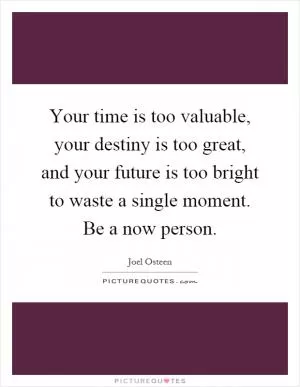 Your time is too valuable, your destiny is too great, and your future is too bright to waste a single moment. Be a now person Picture Quote #1