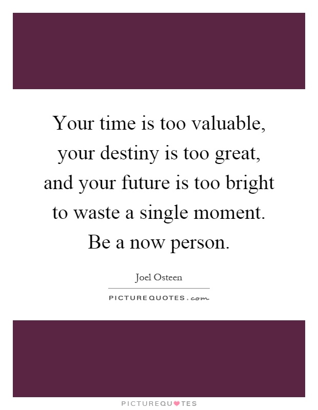 Your time is too valuable, your destiny is too great, and your future is too bright to waste a single moment. Be a now person Picture Quote #1