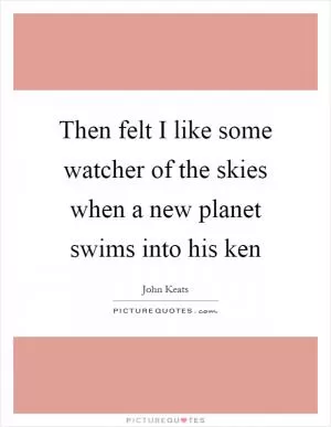 Then felt I like some watcher of the skies when a new planet swims into his ken Picture Quote #1