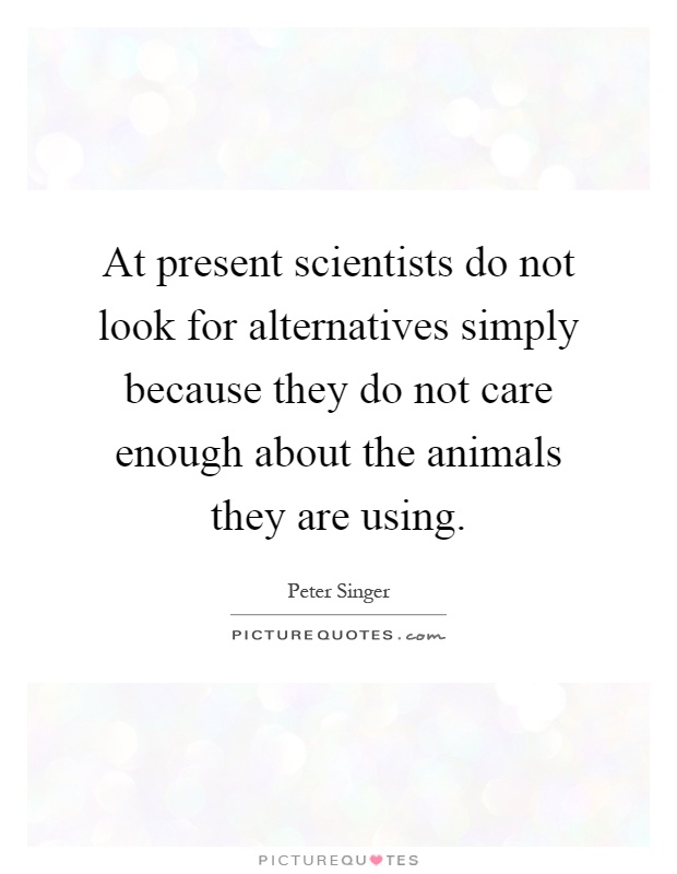 At present scientists do not look for alternatives simply because they do not care enough about the animals they are using Picture Quote #1