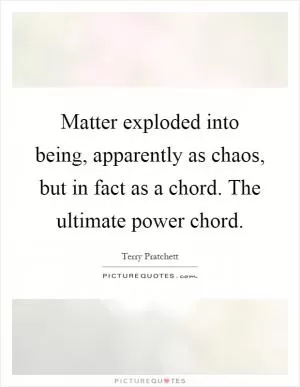 Matter exploded into being, apparently as chaos, but in fact as a chord. The ultimate power chord Picture Quote #1