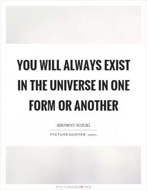 You will always exist in the universe in one form or another Picture Quote #1